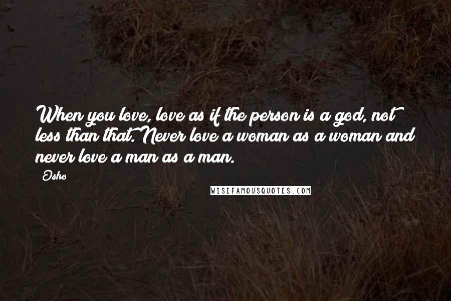 Osho Quotes: When you love, love as if the person is a god, not less than that. Never love a woman as a woman and never love a man as a man.