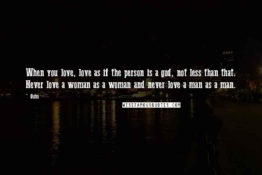 Osho Quotes: When you love, love as if the person is a god, not less than that. Never love a woman as a woman and never love a man as a man.