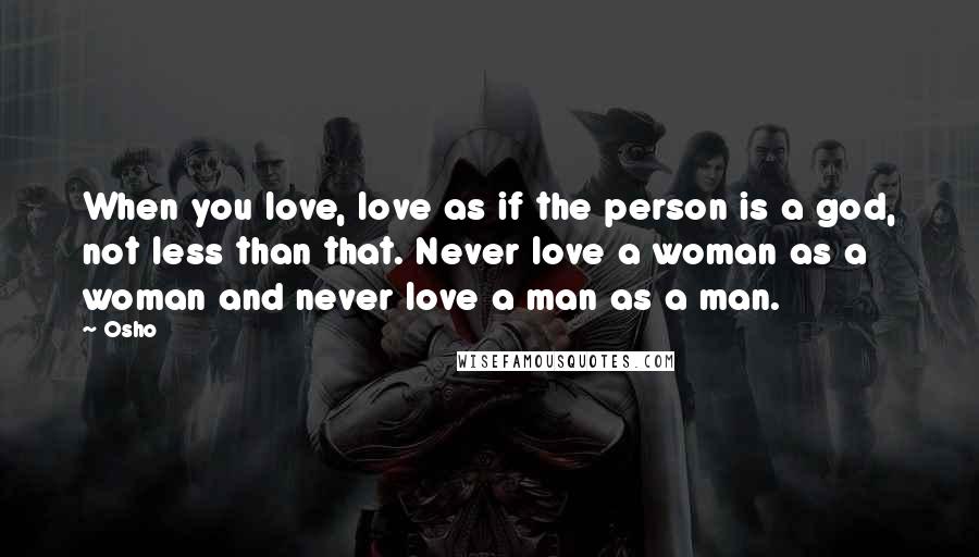 Osho Quotes: When you love, love as if the person is a god, not less than that. Never love a woman as a woman and never love a man as a man.
