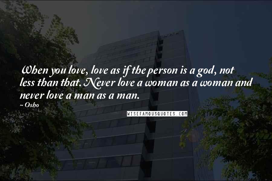 Osho Quotes: When you love, love as if the person is a god, not less than that. Never love a woman as a woman and never love a man as a man.