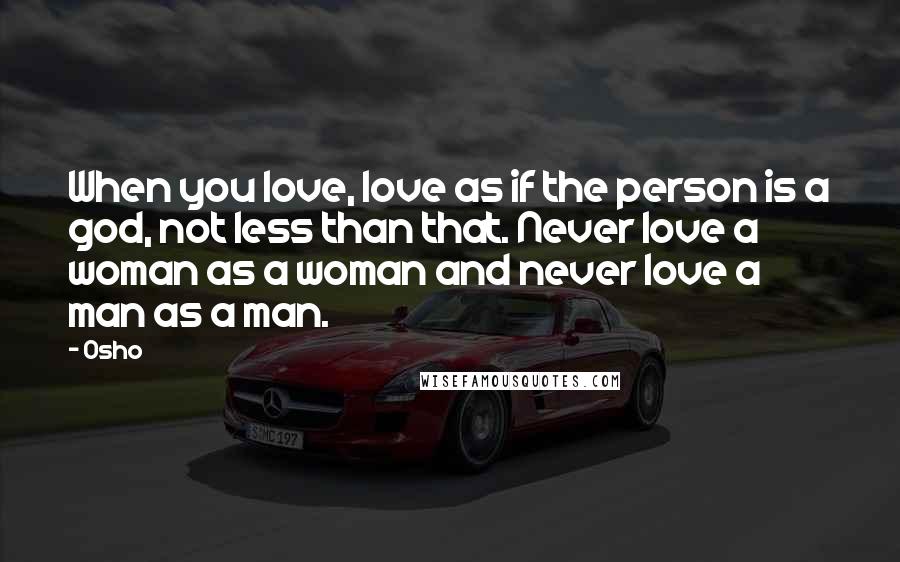Osho Quotes: When you love, love as if the person is a god, not less than that. Never love a woman as a woman and never love a man as a man.