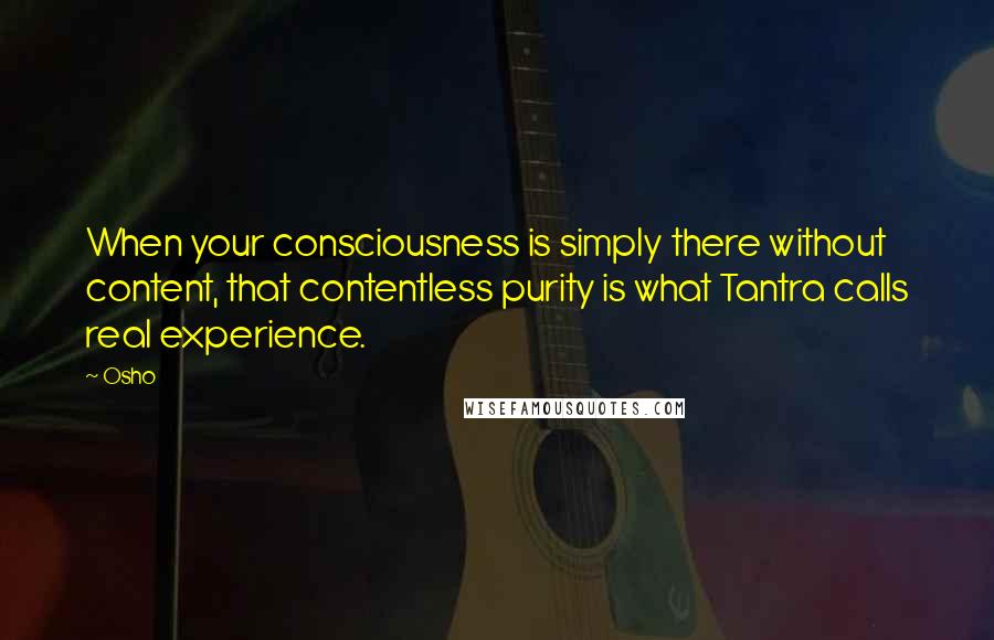 Osho Quotes: When your consciousness is simply there without content, that contentless purity is what Tantra calls real experience.