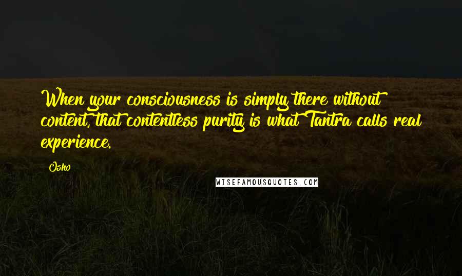 Osho Quotes: When your consciousness is simply there without content, that contentless purity is what Tantra calls real experience.