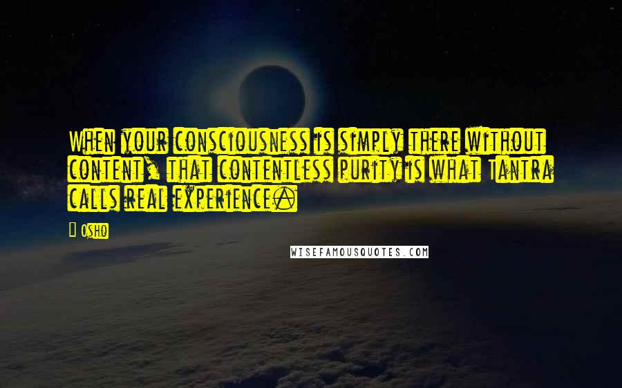 Osho Quotes: When your consciousness is simply there without content, that contentless purity is what Tantra calls real experience.