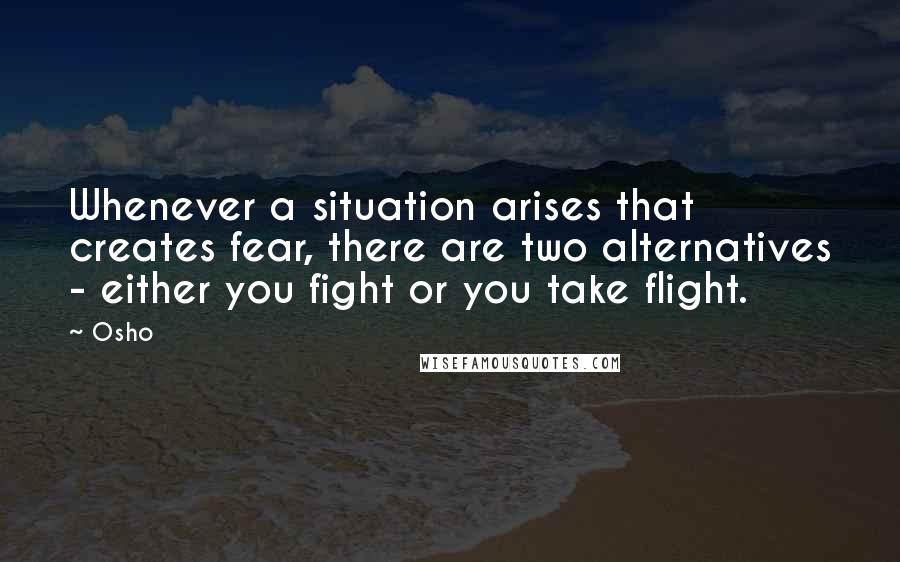 Osho Quotes: Whenever a situation arises that creates fear, there are two alternatives - either you fight or you take flight.
