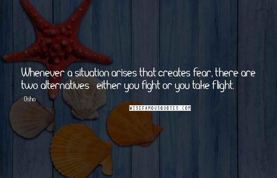 Osho Quotes: Whenever a situation arises that creates fear, there are two alternatives - either you fight or you take flight.