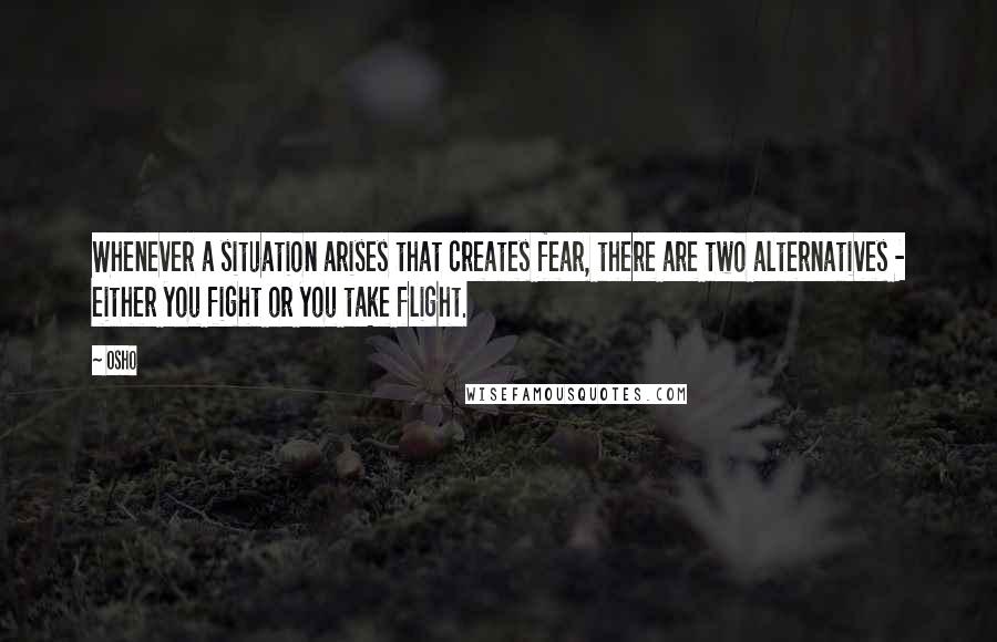 Osho Quotes: Whenever a situation arises that creates fear, there are two alternatives - either you fight or you take flight.