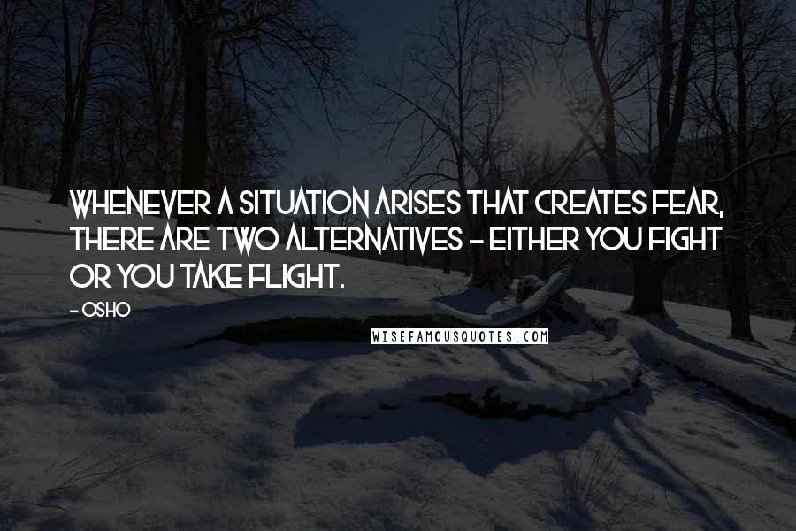 Osho Quotes: Whenever a situation arises that creates fear, there are two alternatives - either you fight or you take flight.