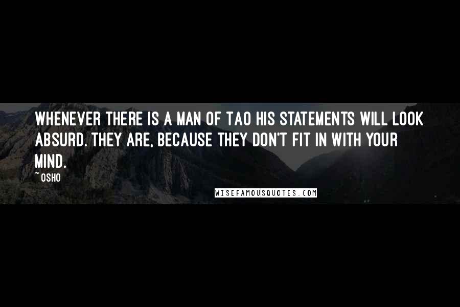 Osho Quotes: Whenever there is a man of Tao his statements will look absurd. They are, because they don't fit in with your mind.