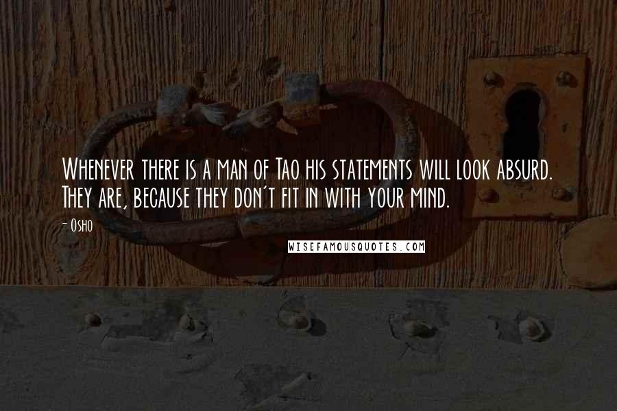 Osho Quotes: Whenever there is a man of Tao his statements will look absurd. They are, because they don't fit in with your mind.