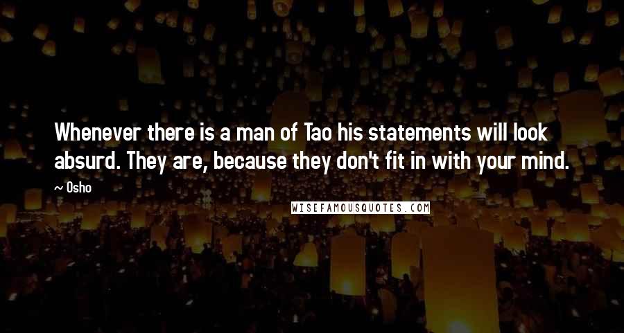 Osho Quotes: Whenever there is a man of Tao his statements will look absurd. They are, because they don't fit in with your mind.