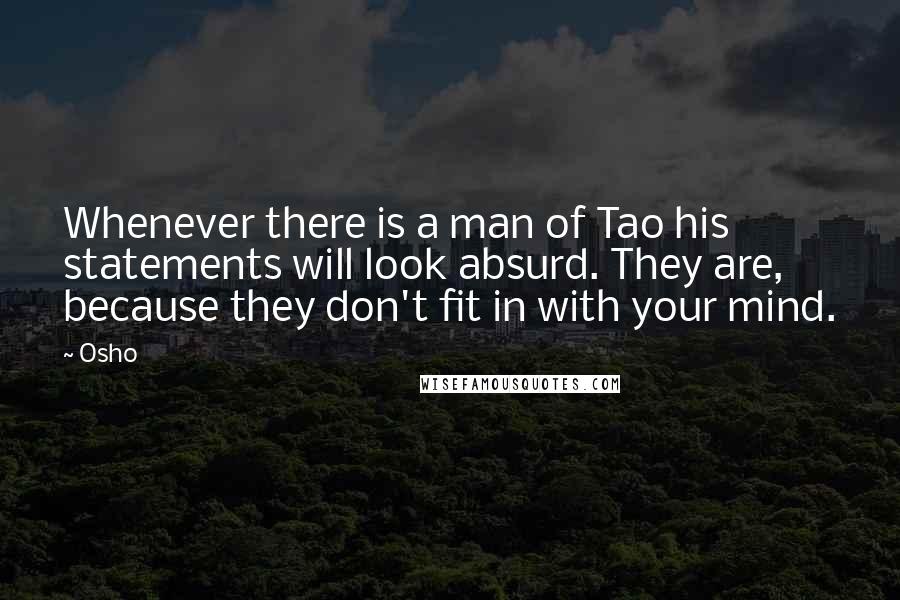 Osho Quotes: Whenever there is a man of Tao his statements will look absurd. They are, because they don't fit in with your mind.