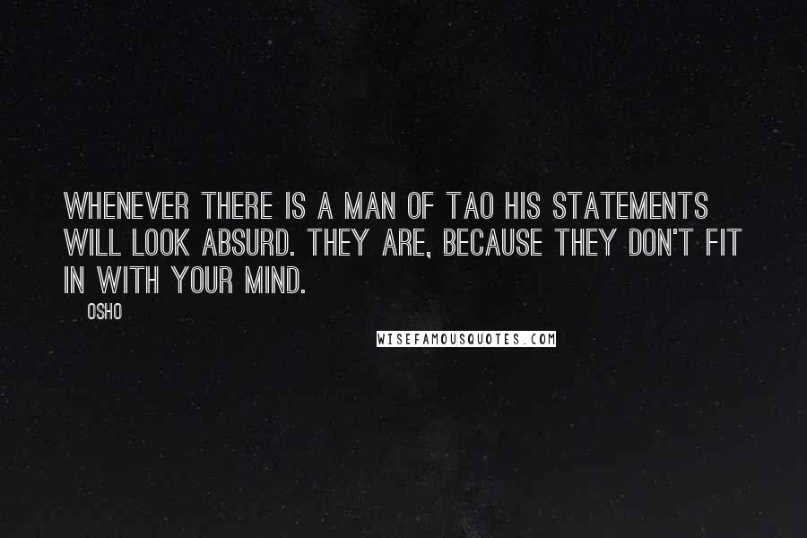 Osho Quotes: Whenever there is a man of Tao his statements will look absurd. They are, because they don't fit in with your mind.