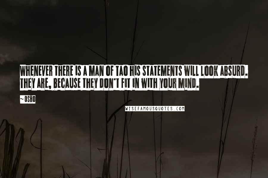 Osho Quotes: Whenever there is a man of Tao his statements will look absurd. They are, because they don't fit in with your mind.