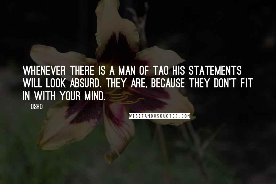 Osho Quotes: Whenever there is a man of Tao his statements will look absurd. They are, because they don't fit in with your mind.