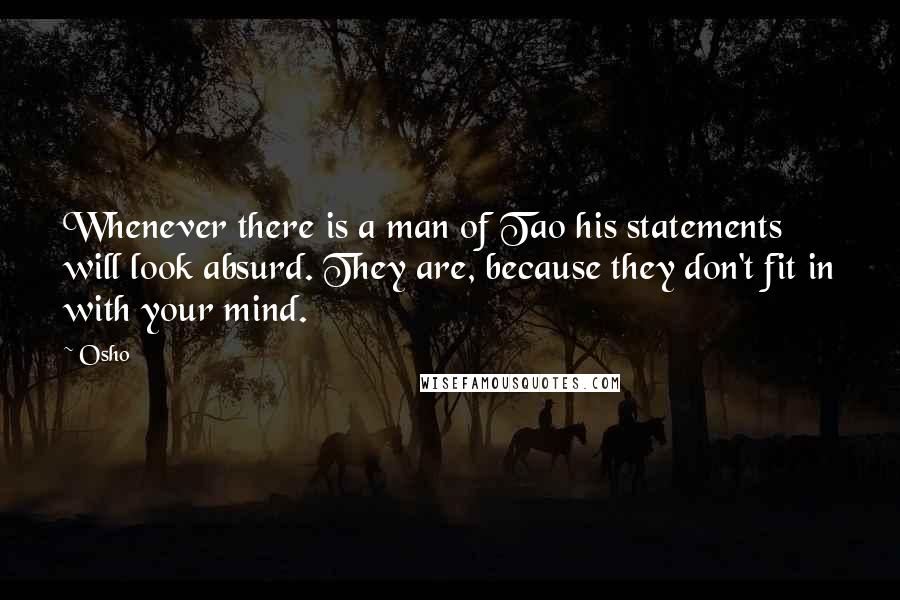 Osho Quotes: Whenever there is a man of Tao his statements will look absurd. They are, because they don't fit in with your mind.
