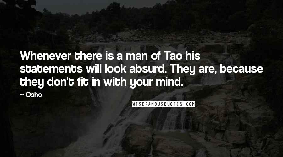 Osho Quotes: Whenever there is a man of Tao his statements will look absurd. They are, because they don't fit in with your mind.