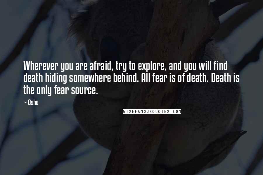 Osho Quotes: Wherever you are afraid, try to explore, and you will find death hiding somewhere behind. All fear is of death. Death is the only fear source.