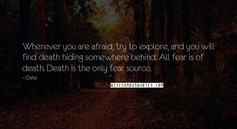 Osho Quotes: Wherever you are afraid, try to explore, and you will find death hiding somewhere behind. All fear is of death. Death is the only fear source.