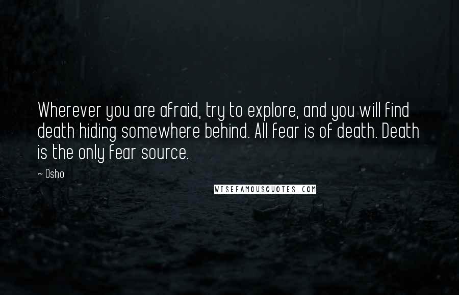 Osho Quotes: Wherever you are afraid, try to explore, and you will find death hiding somewhere behind. All fear is of death. Death is the only fear source.