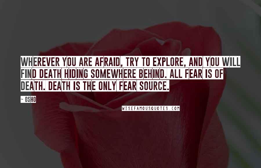 Osho Quotes: Wherever you are afraid, try to explore, and you will find death hiding somewhere behind. All fear is of death. Death is the only fear source.