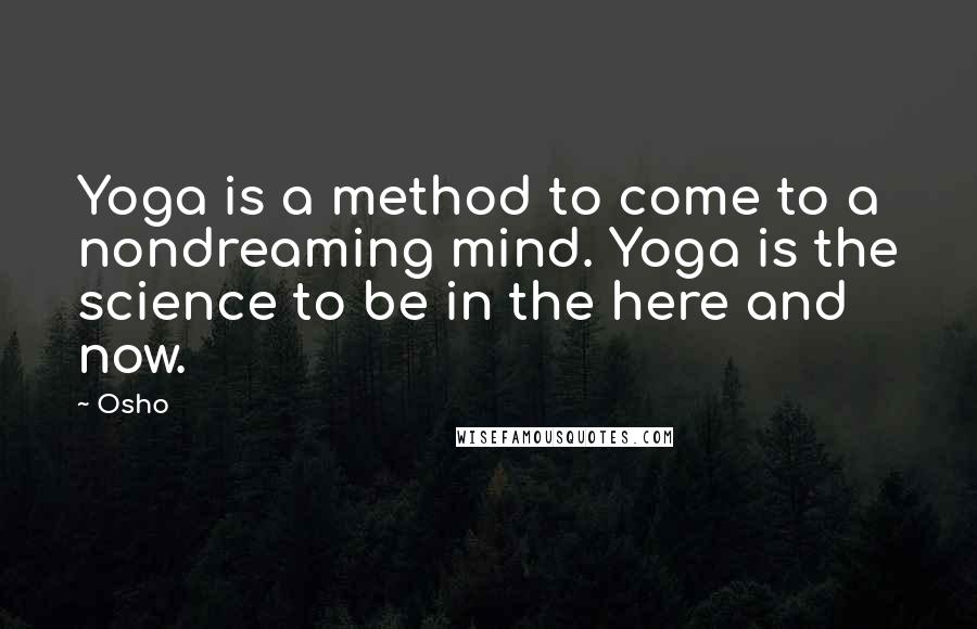 Osho Quotes: Yoga is a method to come to a nondreaming mind. Yoga is the science to be in the here and now.