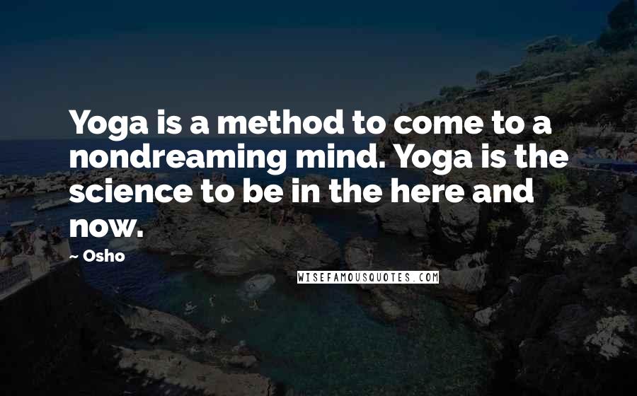 Osho Quotes: Yoga is a method to come to a nondreaming mind. Yoga is the science to be in the here and now.