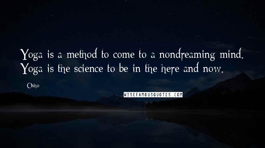 Osho Quotes: Yoga is a method to come to a nondreaming mind. Yoga is the science to be in the here and now.