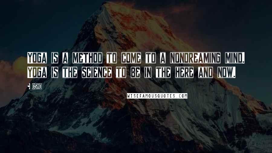 Osho Quotes: Yoga is a method to come to a nondreaming mind. Yoga is the science to be in the here and now.