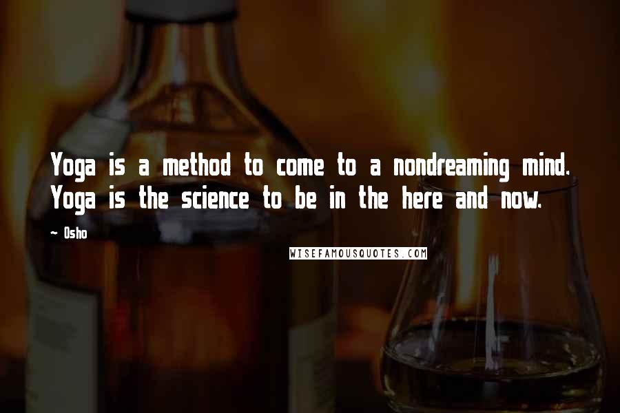 Osho Quotes: Yoga is a method to come to a nondreaming mind. Yoga is the science to be in the here and now.