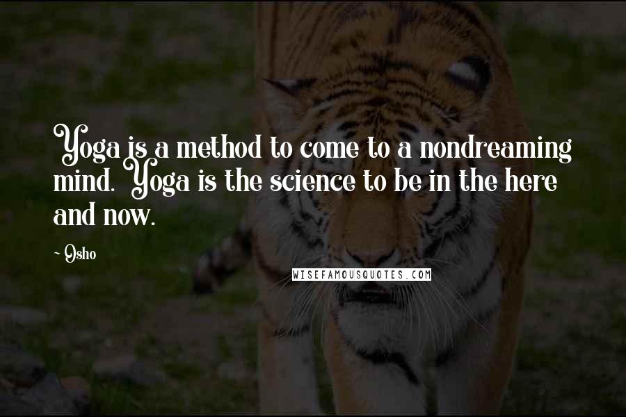 Osho Quotes: Yoga is a method to come to a nondreaming mind. Yoga is the science to be in the here and now.