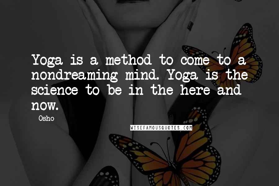 Osho Quotes: Yoga is a method to come to a nondreaming mind. Yoga is the science to be in the here and now.