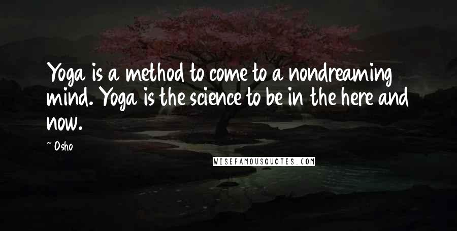 Osho Quotes: Yoga is a method to come to a nondreaming mind. Yoga is the science to be in the here and now.