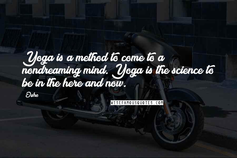 Osho Quotes: Yoga is a method to come to a nondreaming mind. Yoga is the science to be in the here and now.