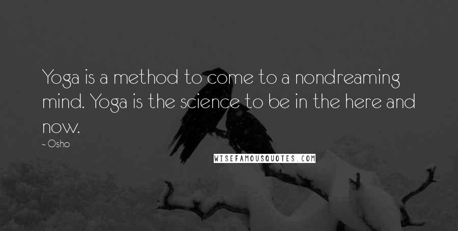 Osho Quotes: Yoga is a method to come to a nondreaming mind. Yoga is the science to be in the here and now.