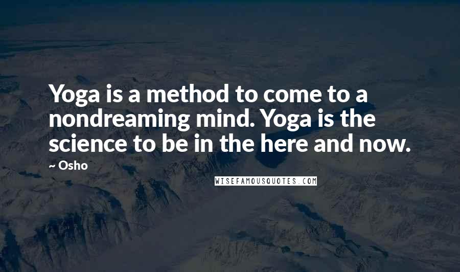 Osho Quotes: Yoga is a method to come to a nondreaming mind. Yoga is the science to be in the here and now.