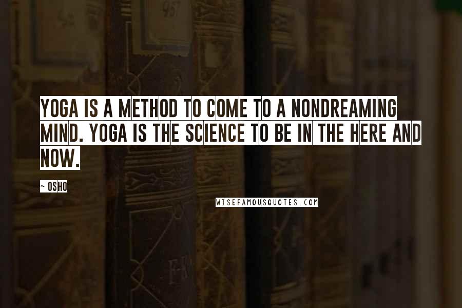 Osho Quotes: Yoga is a method to come to a nondreaming mind. Yoga is the science to be in the here and now.