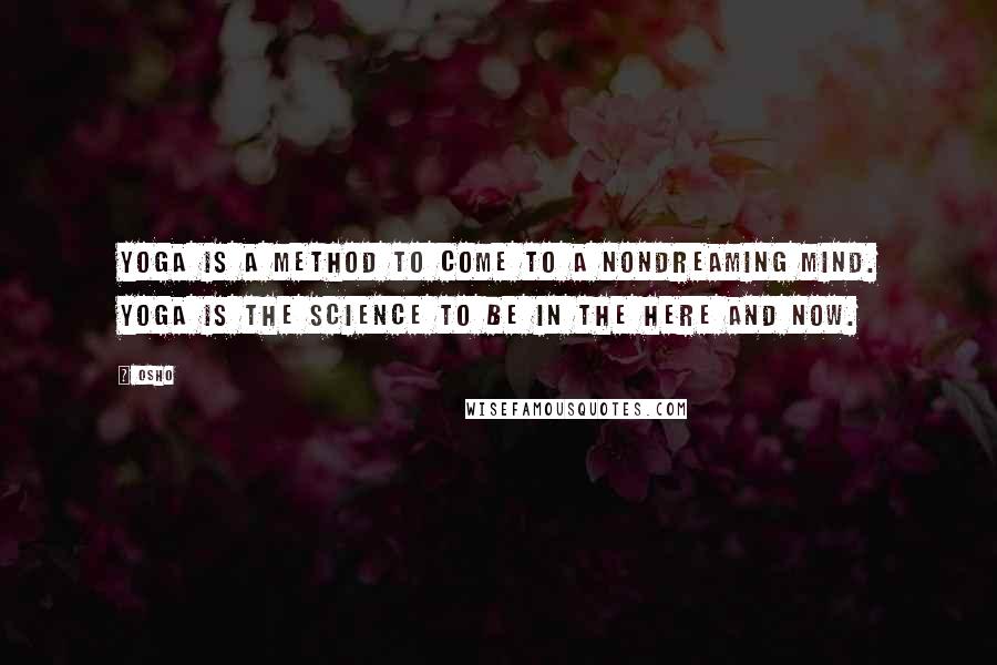 Osho Quotes: Yoga is a method to come to a nondreaming mind. Yoga is the science to be in the here and now.