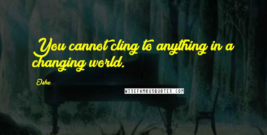 Osho Quotes: You cannot cling to anything in a changing world.