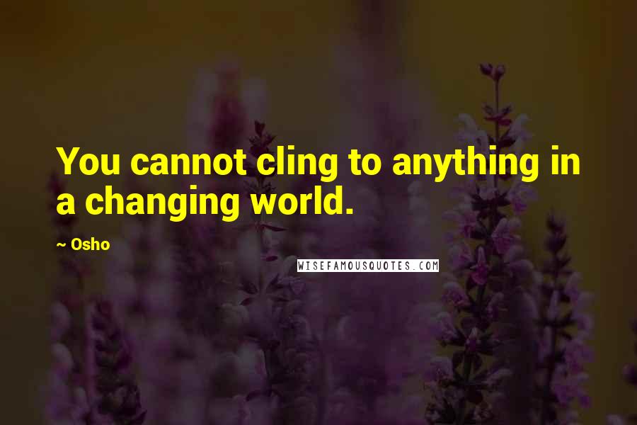 Osho Quotes: You cannot cling to anything in a changing world.