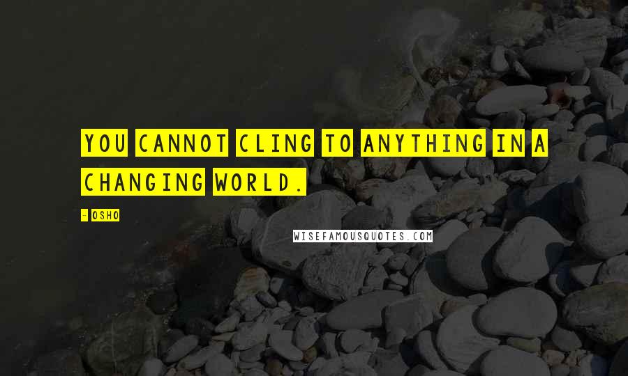 Osho Quotes: You cannot cling to anything in a changing world.