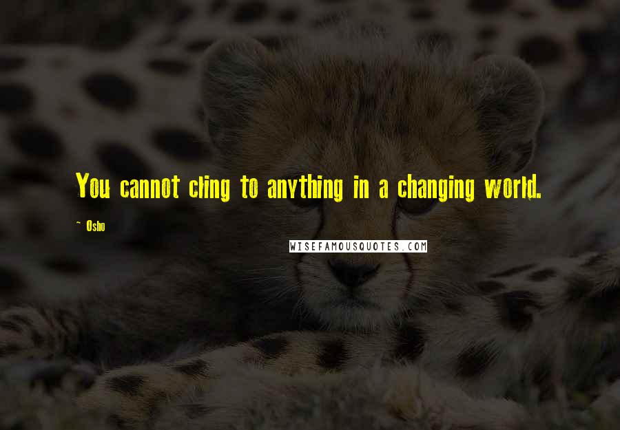 Osho Quotes: You cannot cling to anything in a changing world.