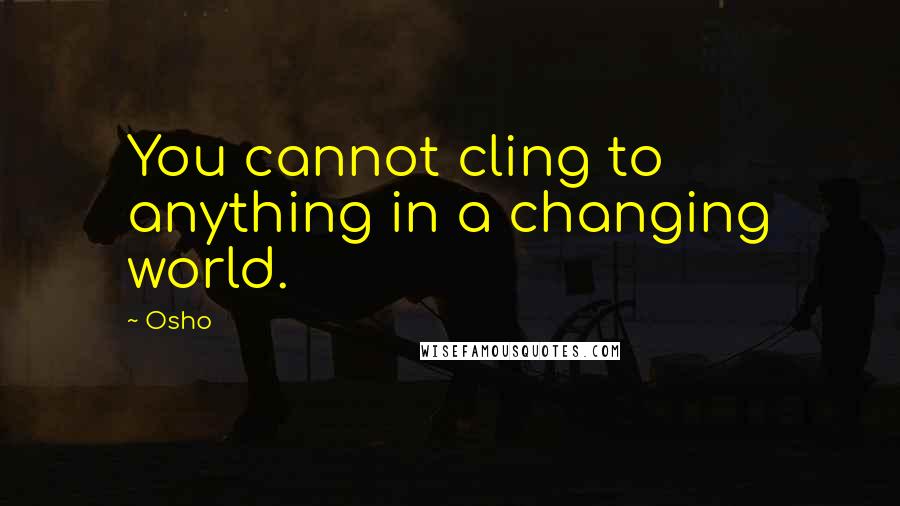 Osho Quotes: You cannot cling to anything in a changing world.