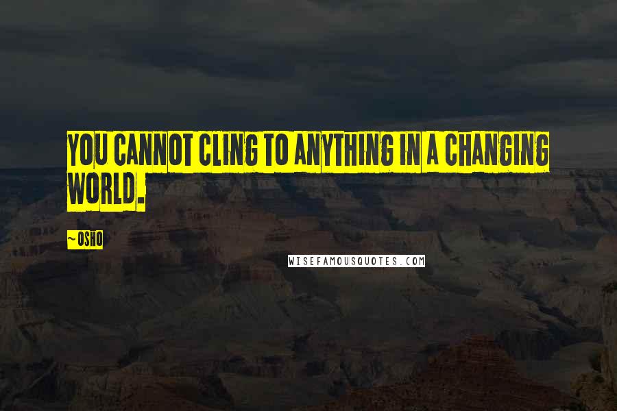 Osho Quotes: You cannot cling to anything in a changing world.