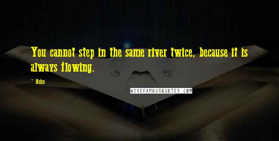 Osho Quotes: You cannot step in the same river twice, because it is always flowing.