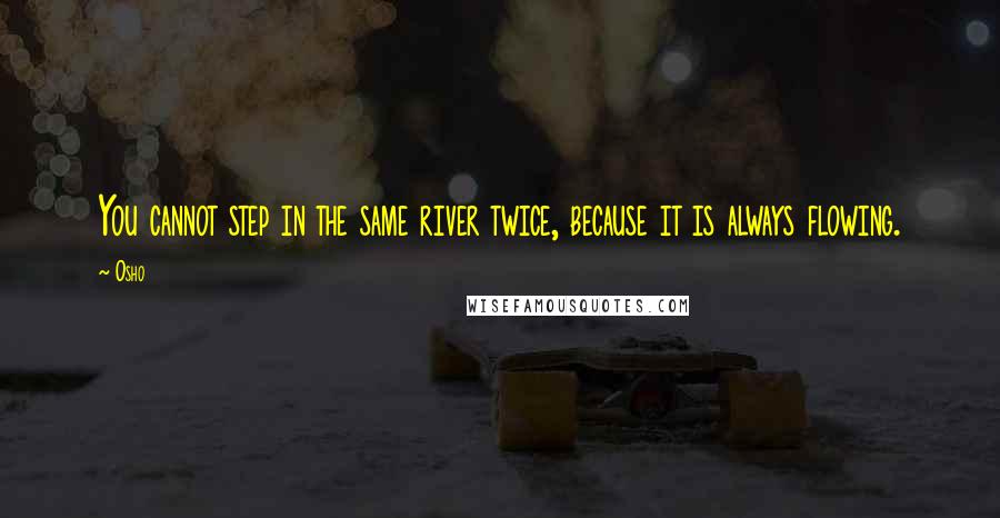 Osho Quotes: You cannot step in the same river twice, because it is always flowing.