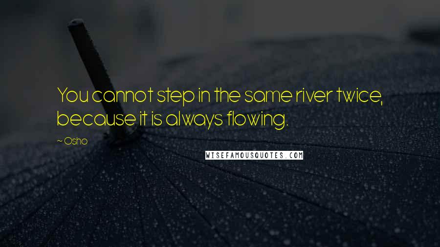 Osho Quotes: You cannot step in the same river twice, because it is always flowing.