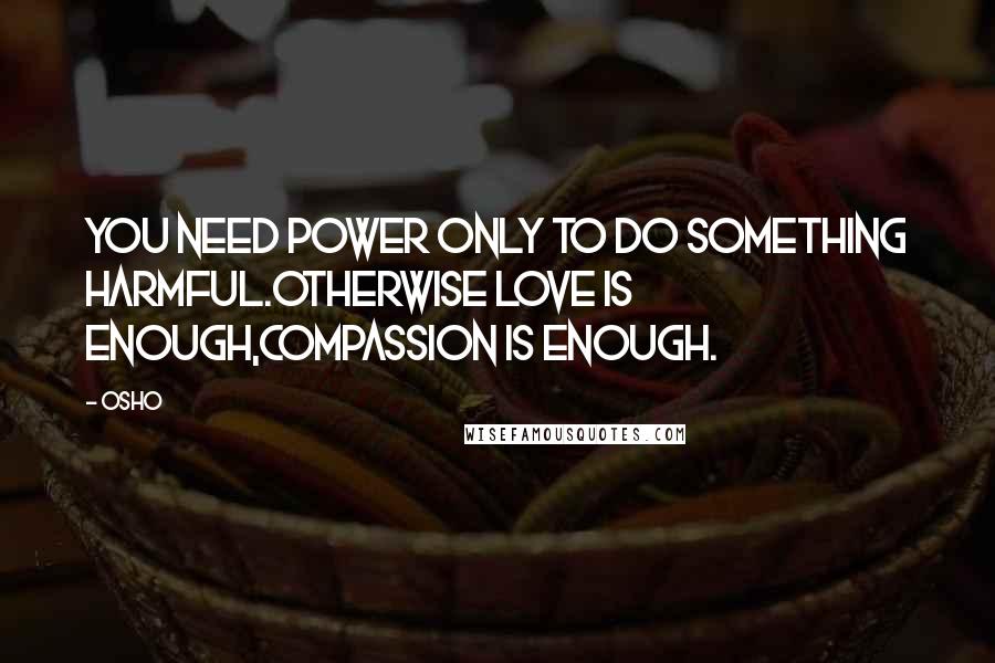 Osho Quotes: You need power only to do something harmful.otherwise love is enough,compassion is enough.