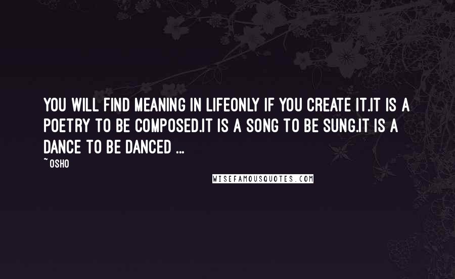 Osho Quotes: You will find meaning in lifeonly if you create it.It is a poetry to be composed.It is a song to be sung.It is a dance to be danced ...