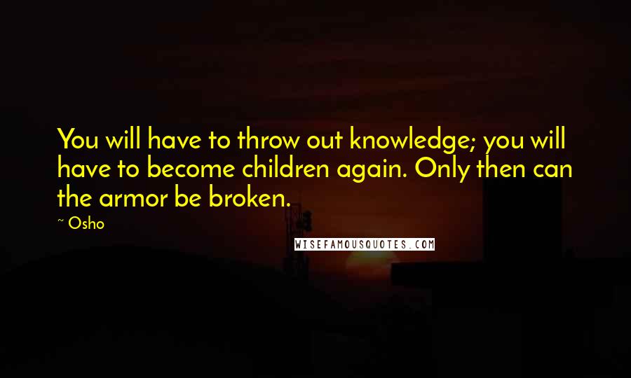 Osho Quotes: You will have to throw out knowledge; you will have to become children again. Only then can the armor be broken.